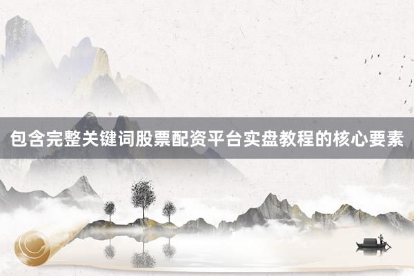 包含完整关键词股票配资平台实盘教程的核心要素
