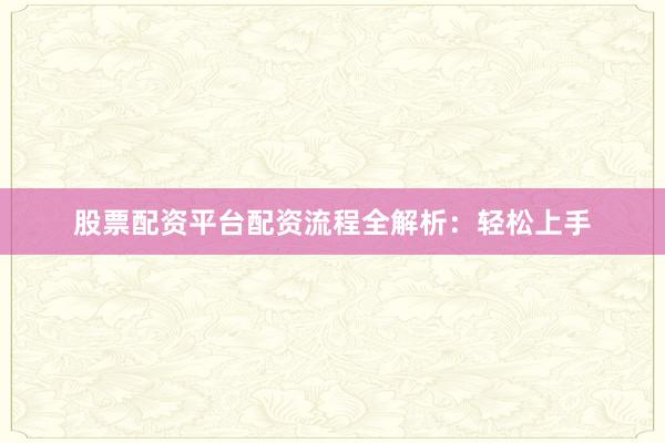 股票配资平台配资流程全解析：轻松上手