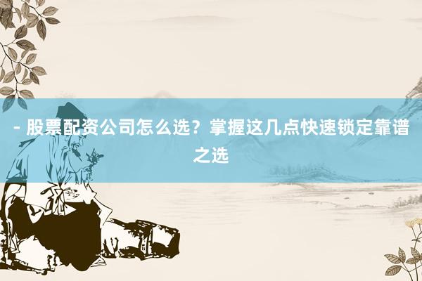 - 股票配资公司怎么选？掌握这几点快速锁定靠谱之选