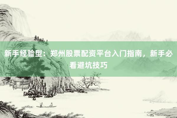 新手经验型：郑州股票配资平台入门指南，新手必看避坑技巧