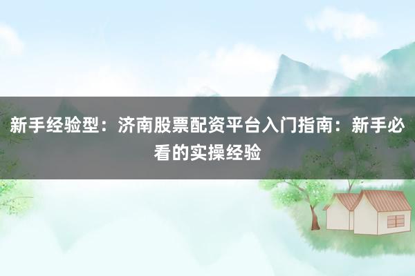 新手经验型：济南股票配资平台入门指南：新手必看的实操经验