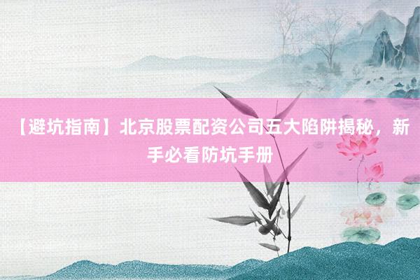 【避坑指南】北京股票配资公司五大陷阱揭秘，新手必看防坑手册