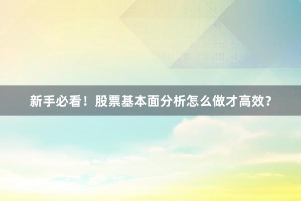 新手必看！股票基本面分析怎么做才高效？