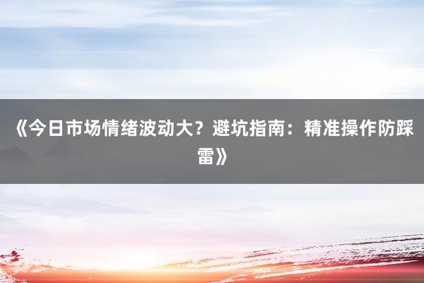 《今日市场情绪波动大？避坑指南：精准操作防踩雷》