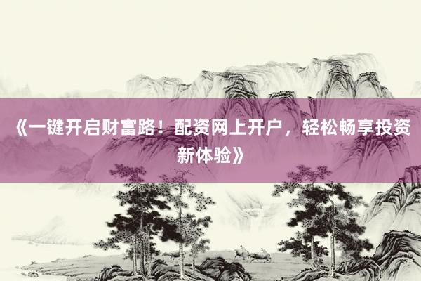 《一键开启财富路！配资网上开户，轻松畅享投资新体验》