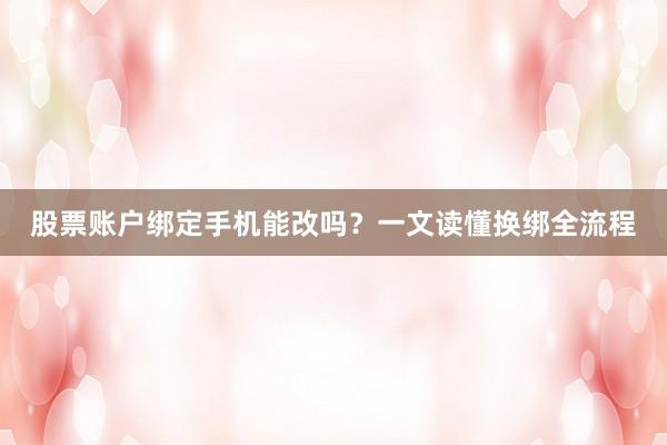 股票账户绑定手机能改吗？一文读懂换绑全流程