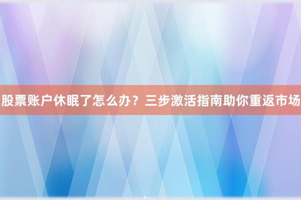 股票账户休眠了怎么办？三步激活指南助你重返市场