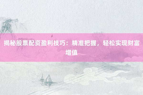 揭秘股票配资盈利技巧：精准把握，轻松实现财富增值