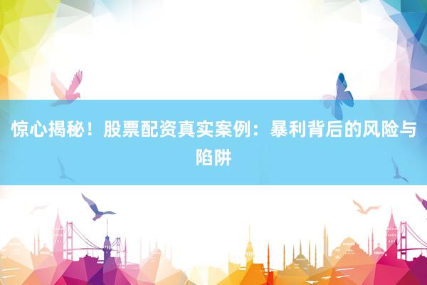 惊心揭秘！股票配资真实案例：暴利背后的风险与陷阱