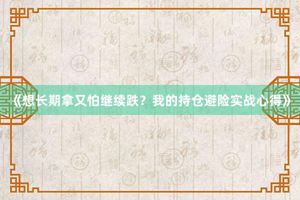 《想长期拿又怕继续跌？我的持仓避险实战心得》