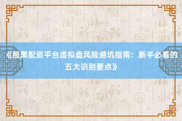 《股票配资平台虚拟盘风险避坑指南：新手必看的五大识别要点》