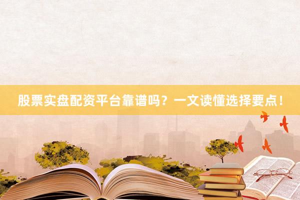 股票实盘配资平台靠谱吗？一文读懂选择要点！