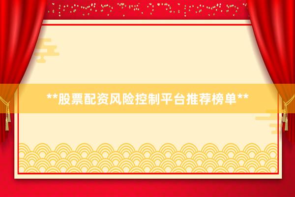 **股票配资风险控制平台推荐榜单**