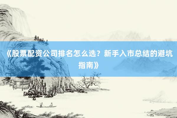 《股票配资公司排名怎么选？新手入市总结的避坑指南》