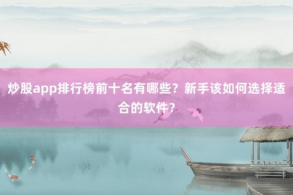 炒股app排行榜前十名有哪些？新手该如何选择适合的软件？