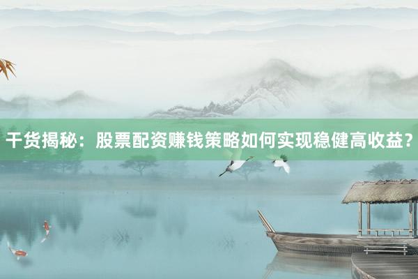 干货揭秘：股票配资赚钱策略如何实现稳健高收益？