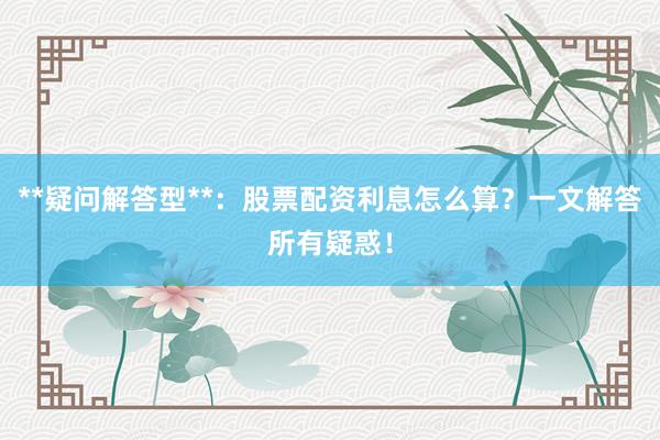 **疑问解答型**：股票配资利息怎么算？一文解答所有疑惑！