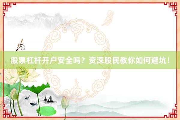 股票杠杆开户安全吗？资深股民教你如何避坑！