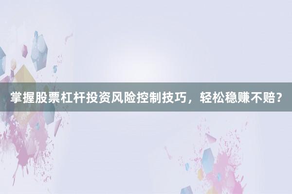 掌握股票杠杆投资风险控制技巧，轻松稳赚不赔？