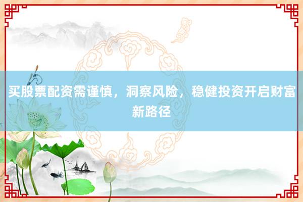 买股票配资需谨慎，洞察风险，稳健投资开启财富新路径