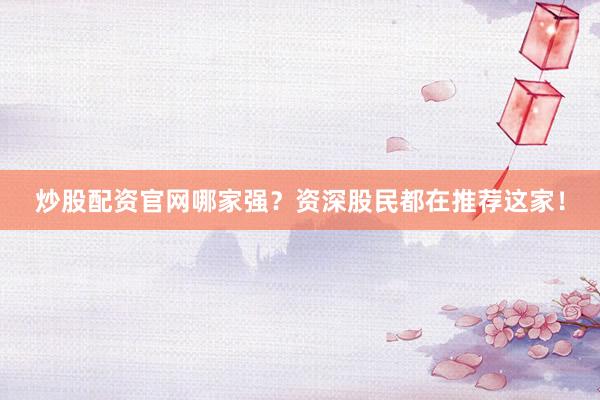 炒股配资官网哪家强？资深股民都在推荐这家！