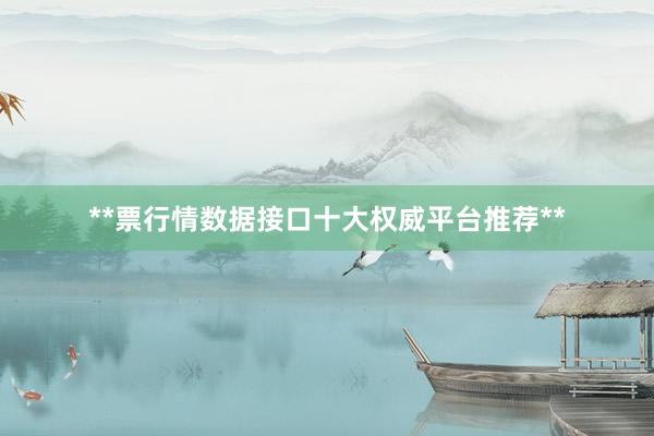 **票行情数据接口十大权威平台推荐**