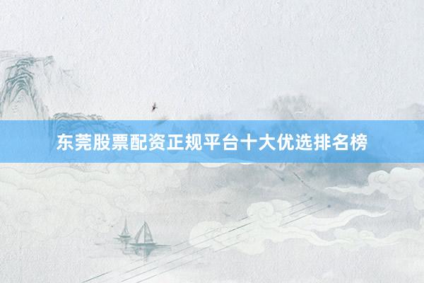 东莞股票配资正规平台十大优选排名榜