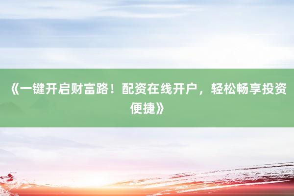 《一键开启财富路！配资在线开户，轻松畅享投资便捷》