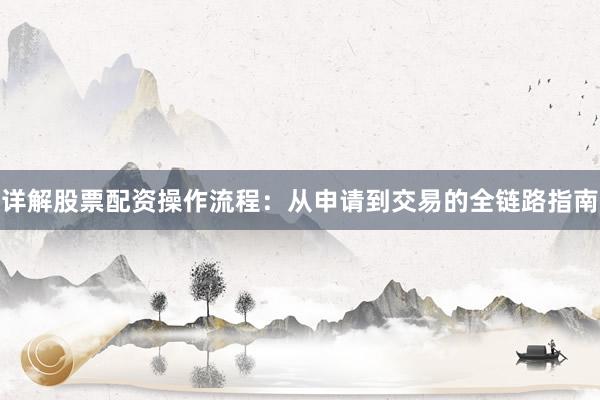 详解股票配资操作流程：从申请到交易的全链路指南