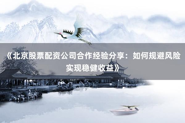 《北京股票配资公司合作经验分享：如何规避风险实现稳健收益》