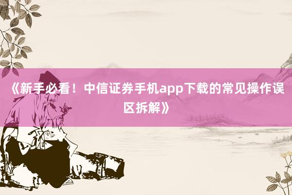 《新手必看！中信证券手机app下载的常见操作误区拆解》
