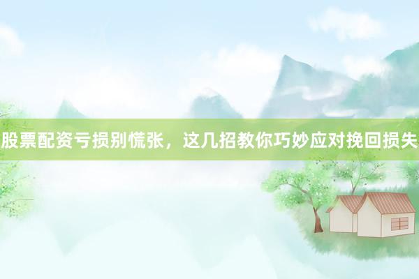 股票配资亏损别慌张，这几招教你巧妙应对挽回损失