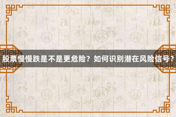 股票慢慢跌是不是更危险？如何识别潜在风险信号？