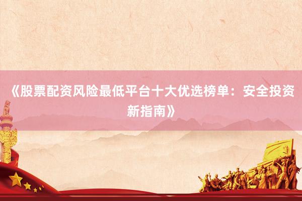 《股票配资风险最低平台十大优选榜单：安全投资新指南》