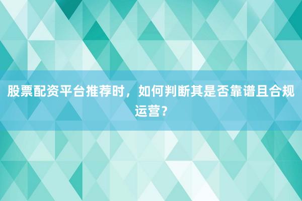 股票配资平台推荐时，如何判断其是否靠谱且合规运营？
