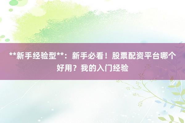 **新手经验型**：新手必看！股票配资平台哪个好用？我的入门经验
