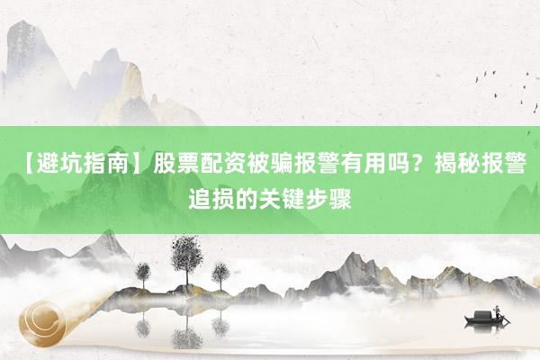 【避坑指南】股票配资被骗报警有用吗？揭秘报警追损的关键步骤