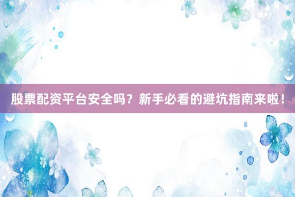 股票配资平台安全吗？新手必看的避坑指南来啦！