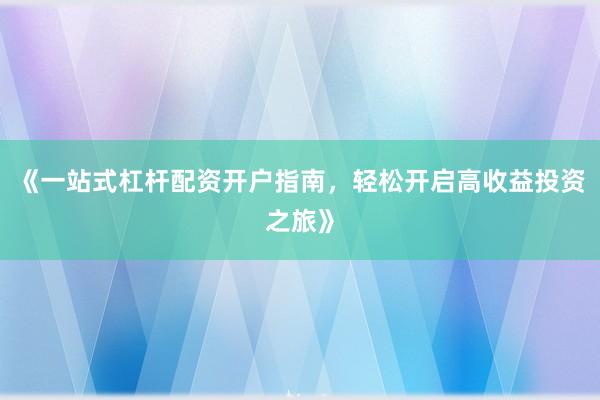 《一站式杠杆配资开户指南，轻松开启高收益投资之旅》