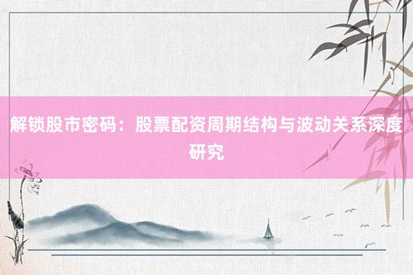 解锁股市密码：股票配资周期结构与波动关系深度研究