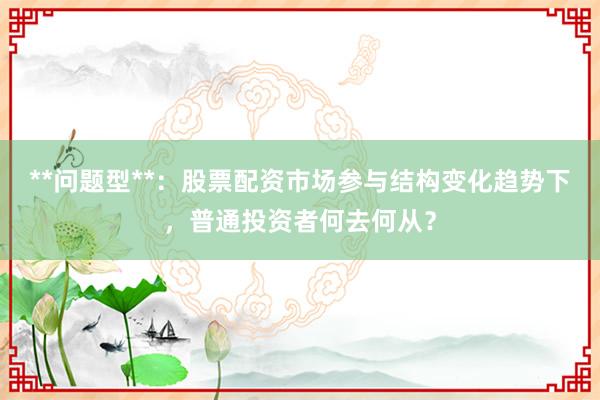 **问题型**：股票配资市场参与结构变化趋势下，普通投资者何去何从？