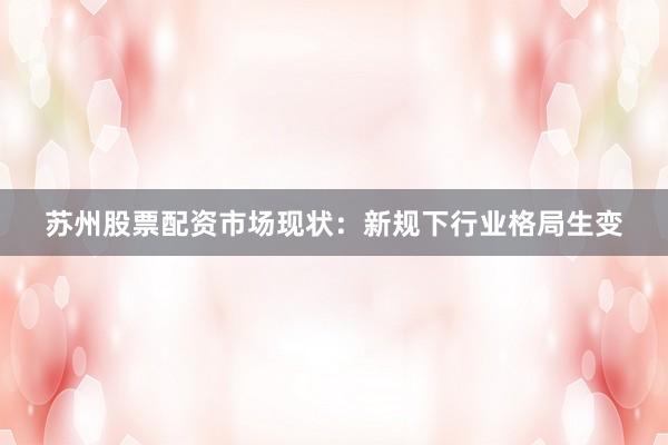 苏州股票配资市场现状：新规下行业格局生变