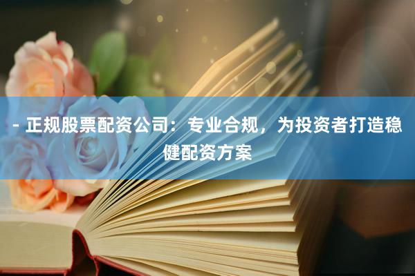- 正规股票配资公司：专业合规，为投资者打造稳健配资方案
