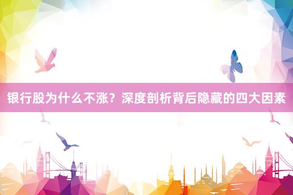 银行股为什么不涨？深度剖析背后隐藏的四大因素