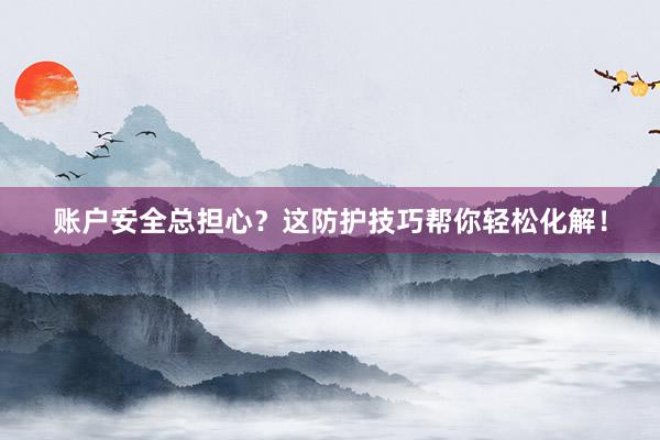 账户安全总担心？这防护技巧帮你轻松化解！