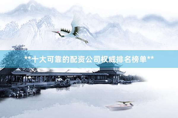 **十大可靠的配资公司权威排名榜单**
