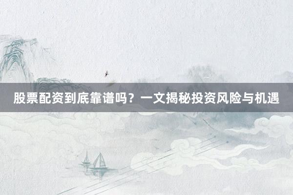 股票配资到底靠谱吗？一文揭秘投资风险与机遇