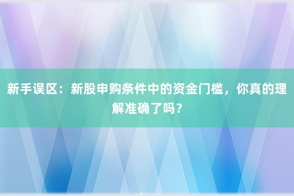 新手误区：新股申购条件中的资金门槛，你真的理解准确了吗？
