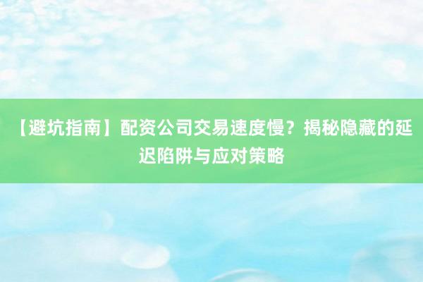 【避坑指南】配资公司交易速度慢？揭秘隐藏的延迟陷阱与应对策略