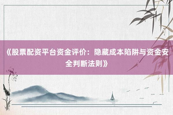 《股票配资平台资金评价：隐藏成本陷阱与资金安全判断法则》